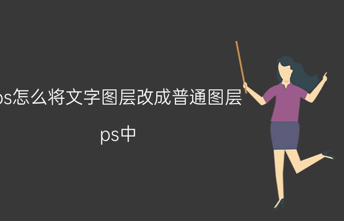 ps怎么将文字图层改成普通图层 ps中，怎么把文字转为普通图层？